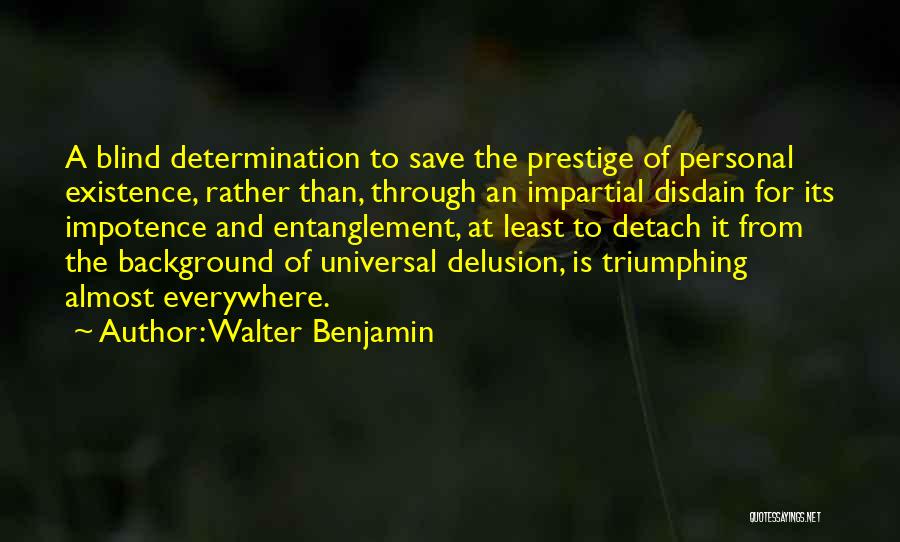 Walter Benjamin Quotes: A Blind Determination To Save The Prestige Of Personal Existence, Rather Than, Through An Impartial Disdain For Its Impotence And
