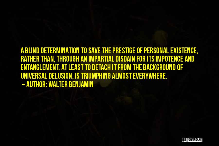 Walter Benjamin Quotes: A Blind Determination To Save The Prestige Of Personal Existence, Rather Than, Through An Impartial Disdain For Its Impotence And