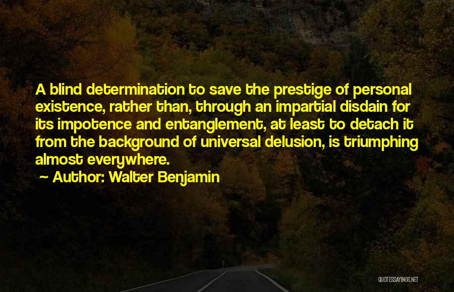 Walter Benjamin Quotes: A Blind Determination To Save The Prestige Of Personal Existence, Rather Than, Through An Impartial Disdain For Its Impotence And