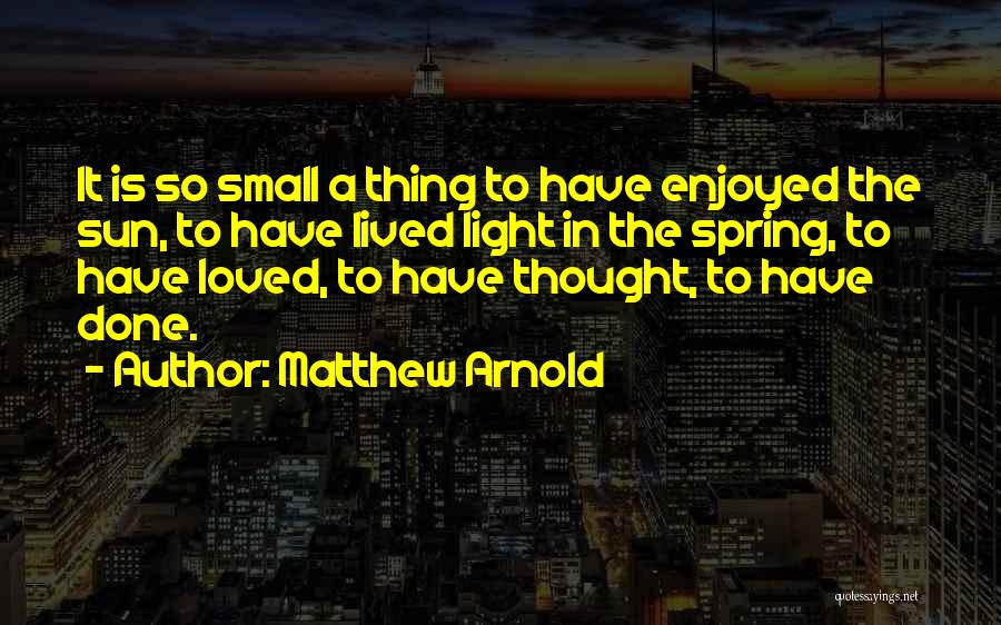 Matthew Arnold Quotes: It Is So Small A Thing To Have Enjoyed The Sun, To Have Lived Light In The Spring, To Have