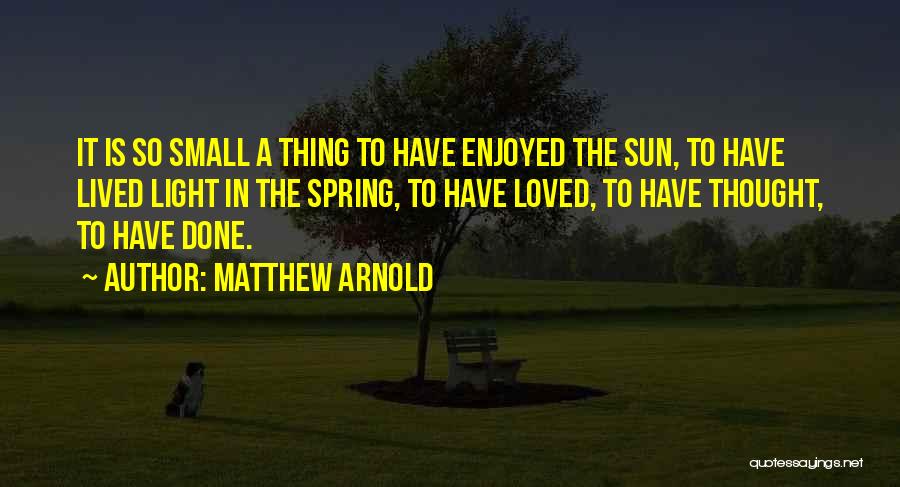 Matthew Arnold Quotes: It Is So Small A Thing To Have Enjoyed The Sun, To Have Lived Light In The Spring, To Have