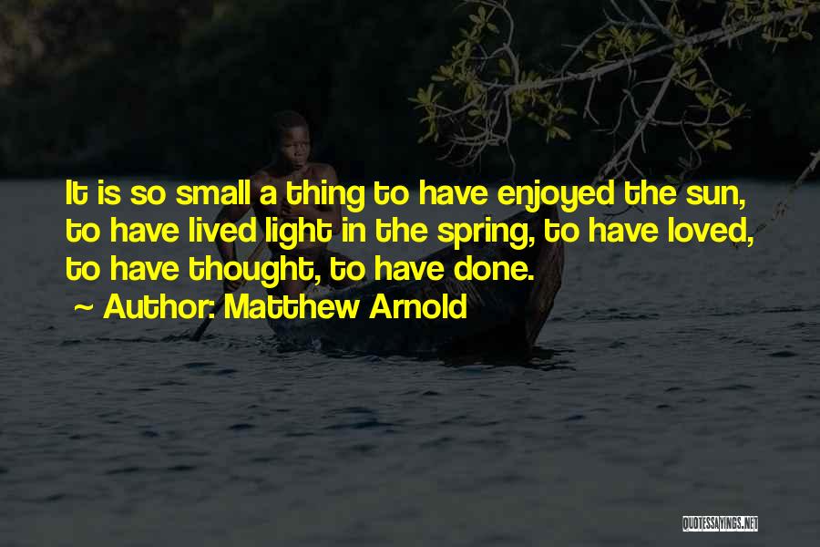 Matthew Arnold Quotes: It Is So Small A Thing To Have Enjoyed The Sun, To Have Lived Light In The Spring, To Have