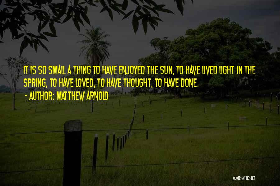 Matthew Arnold Quotes: It Is So Small A Thing To Have Enjoyed The Sun, To Have Lived Light In The Spring, To Have