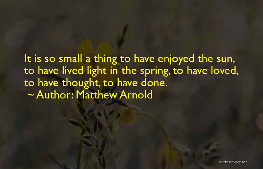 Matthew Arnold Quotes: It Is So Small A Thing To Have Enjoyed The Sun, To Have Lived Light In The Spring, To Have