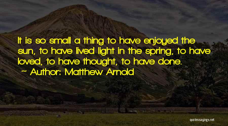 Matthew Arnold Quotes: It Is So Small A Thing To Have Enjoyed The Sun, To Have Lived Light In The Spring, To Have