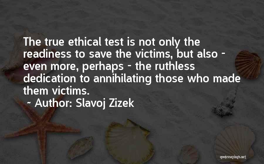 Slavoj Zizek Quotes: The True Ethical Test Is Not Only The Readiness To Save The Victims, But Also - Even More, Perhaps -