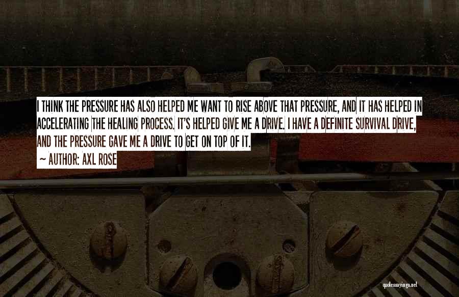 Axl Rose Quotes: I Think The Pressure Has Also Helped Me Want To Rise Above That Pressure, And It Has Helped In Accelerating