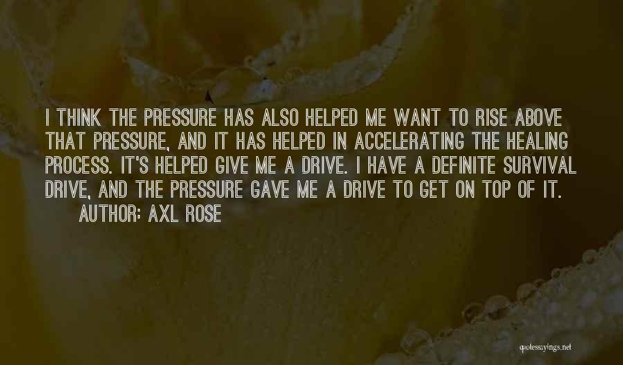 Axl Rose Quotes: I Think The Pressure Has Also Helped Me Want To Rise Above That Pressure, And It Has Helped In Accelerating