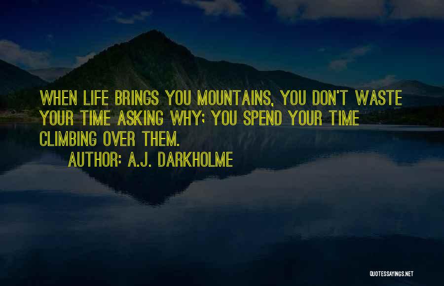 A.J. Darkholme Quotes: When Life Brings You Mountains, You Don't Waste Your Time Asking Why; You Spend Your Time Climbing Over Them.