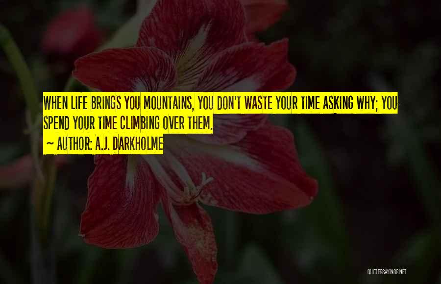 A.J. Darkholme Quotes: When Life Brings You Mountains, You Don't Waste Your Time Asking Why; You Spend Your Time Climbing Over Them.