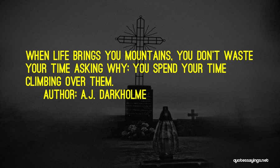 A.J. Darkholme Quotes: When Life Brings You Mountains, You Don't Waste Your Time Asking Why; You Spend Your Time Climbing Over Them.