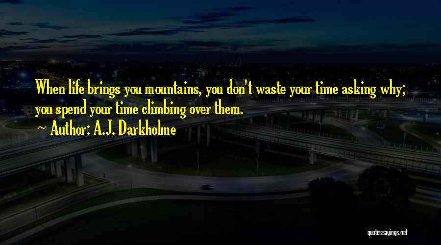 A.J. Darkholme Quotes: When Life Brings You Mountains, You Don't Waste Your Time Asking Why; You Spend Your Time Climbing Over Them.