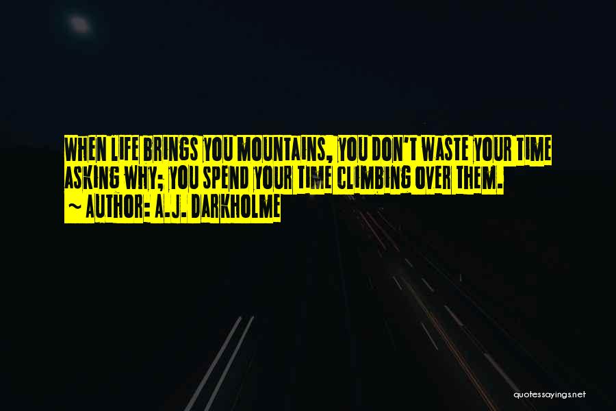 A.J. Darkholme Quotes: When Life Brings You Mountains, You Don't Waste Your Time Asking Why; You Spend Your Time Climbing Over Them.
