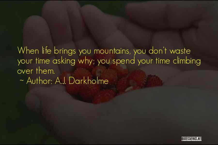 A.J. Darkholme Quotes: When Life Brings You Mountains, You Don't Waste Your Time Asking Why; You Spend Your Time Climbing Over Them.