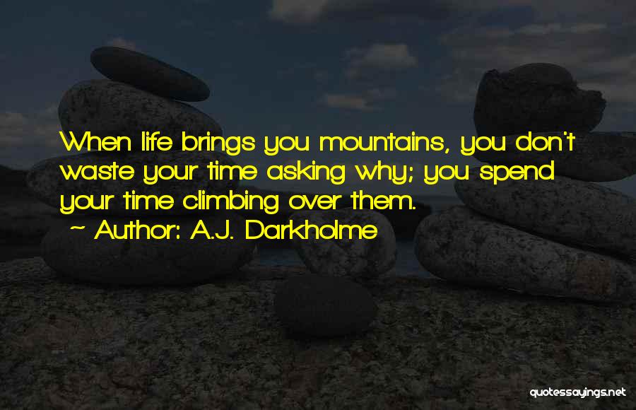 A.J. Darkholme Quotes: When Life Brings You Mountains, You Don't Waste Your Time Asking Why; You Spend Your Time Climbing Over Them.