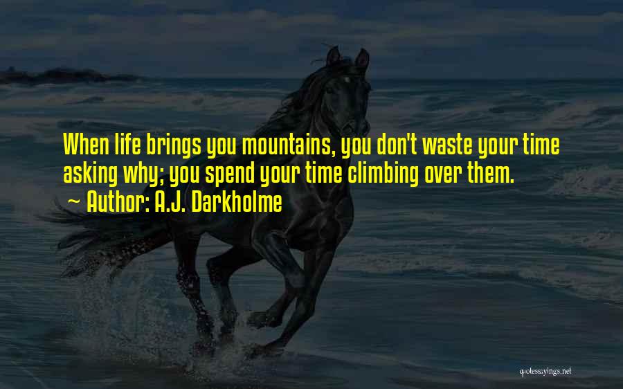 A.J. Darkholme Quotes: When Life Brings You Mountains, You Don't Waste Your Time Asking Why; You Spend Your Time Climbing Over Them.