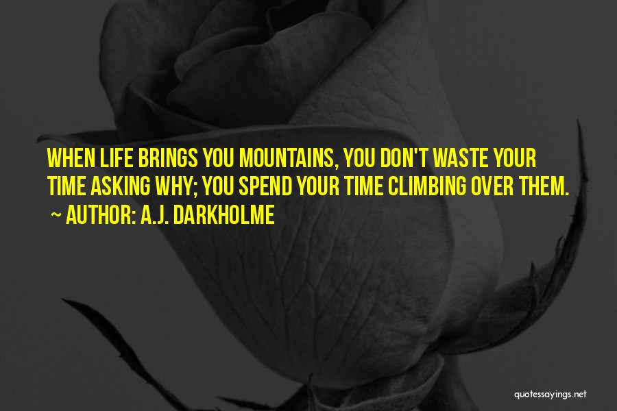 A.J. Darkholme Quotes: When Life Brings You Mountains, You Don't Waste Your Time Asking Why; You Spend Your Time Climbing Over Them.