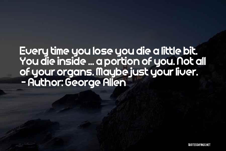 George Allen Quotes: Every Time You Lose You Die A Little Bit. You Die Inside ... A Portion Of You. Not All Of