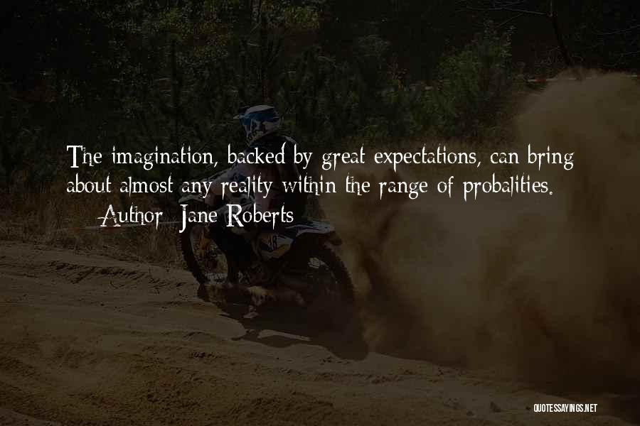 Jane Roberts Quotes: The Imagination, Backed By Great Expectations, Can Bring About Almost Any Reality Within The Range Of Probalities.