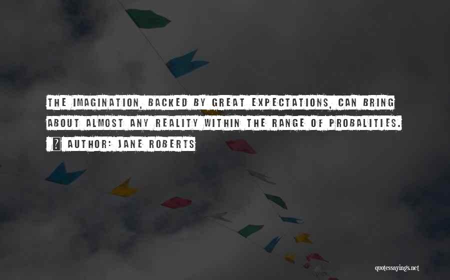 Jane Roberts Quotes: The Imagination, Backed By Great Expectations, Can Bring About Almost Any Reality Within The Range Of Probalities.