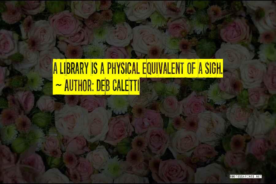 Deb Caletti Quotes: A Library Is A Physical Equivalent Of A Sigh.