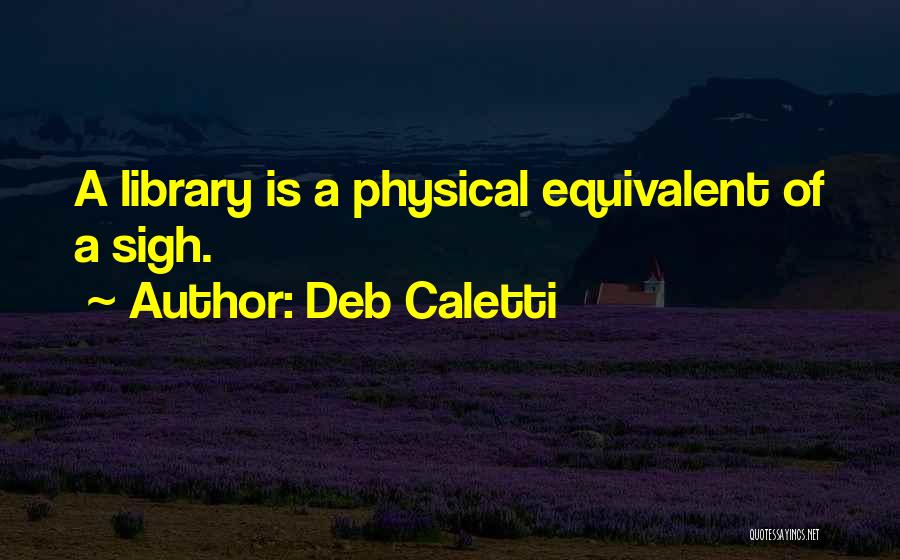 Deb Caletti Quotes: A Library Is A Physical Equivalent Of A Sigh.