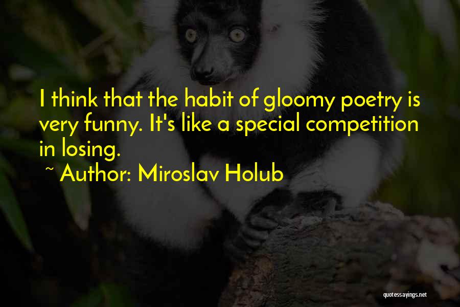 Miroslav Holub Quotes: I Think That The Habit Of Gloomy Poetry Is Very Funny. It's Like A Special Competition In Losing.