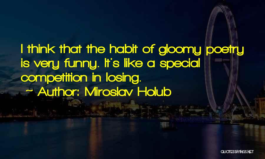 Miroslav Holub Quotes: I Think That The Habit Of Gloomy Poetry Is Very Funny. It's Like A Special Competition In Losing.