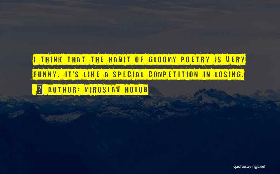 Miroslav Holub Quotes: I Think That The Habit Of Gloomy Poetry Is Very Funny. It's Like A Special Competition In Losing.