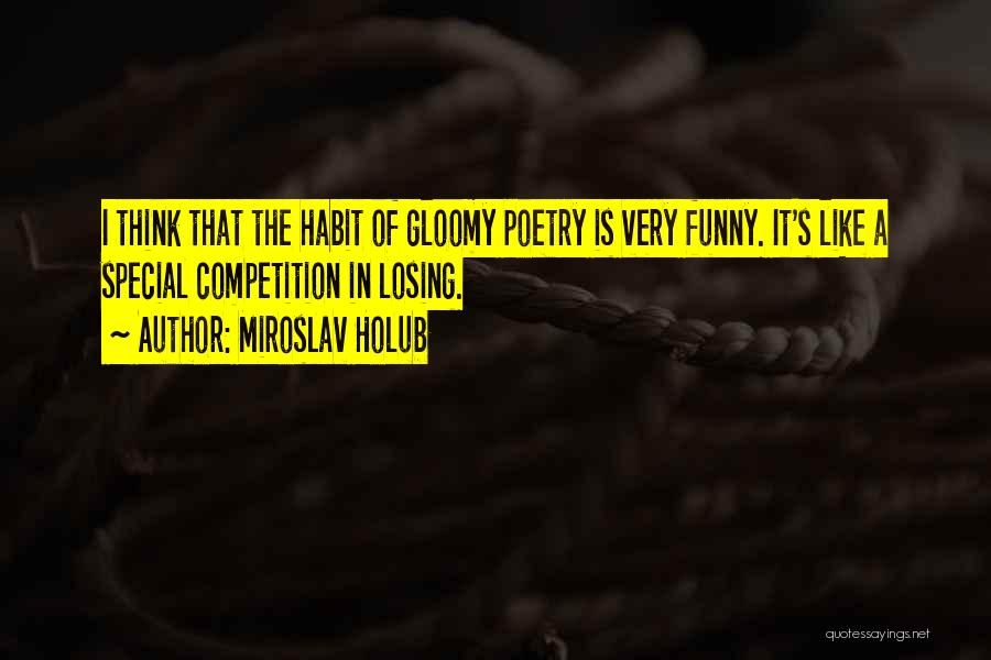 Miroslav Holub Quotes: I Think That The Habit Of Gloomy Poetry Is Very Funny. It's Like A Special Competition In Losing.