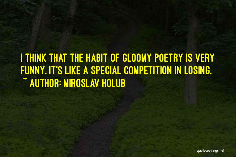 Miroslav Holub Quotes: I Think That The Habit Of Gloomy Poetry Is Very Funny. It's Like A Special Competition In Losing.