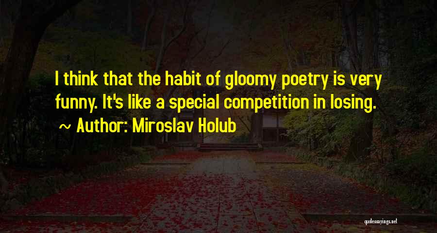 Miroslav Holub Quotes: I Think That The Habit Of Gloomy Poetry Is Very Funny. It's Like A Special Competition In Losing.