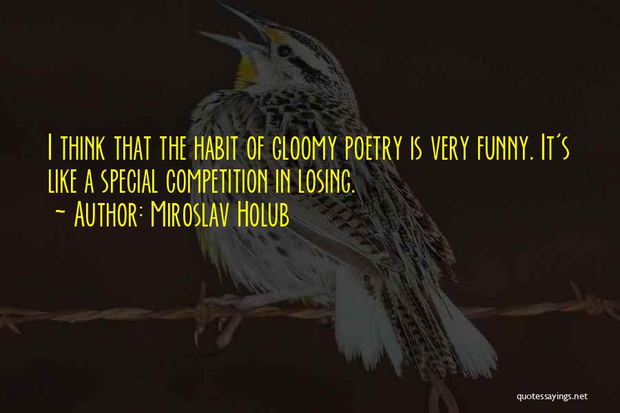 Miroslav Holub Quotes: I Think That The Habit Of Gloomy Poetry Is Very Funny. It's Like A Special Competition In Losing.