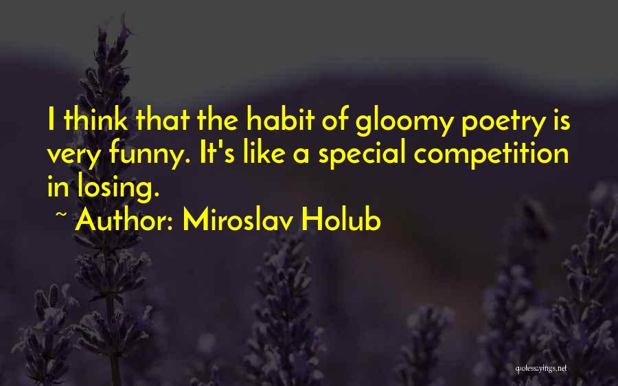 Miroslav Holub Quotes: I Think That The Habit Of Gloomy Poetry Is Very Funny. It's Like A Special Competition In Losing.