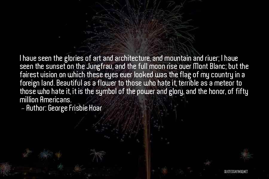 George Frisbie Hoar Quotes: I Have Seen The Glories Of Art And Architecture, And Mountain And River; I Have Seen The Sunset On The
