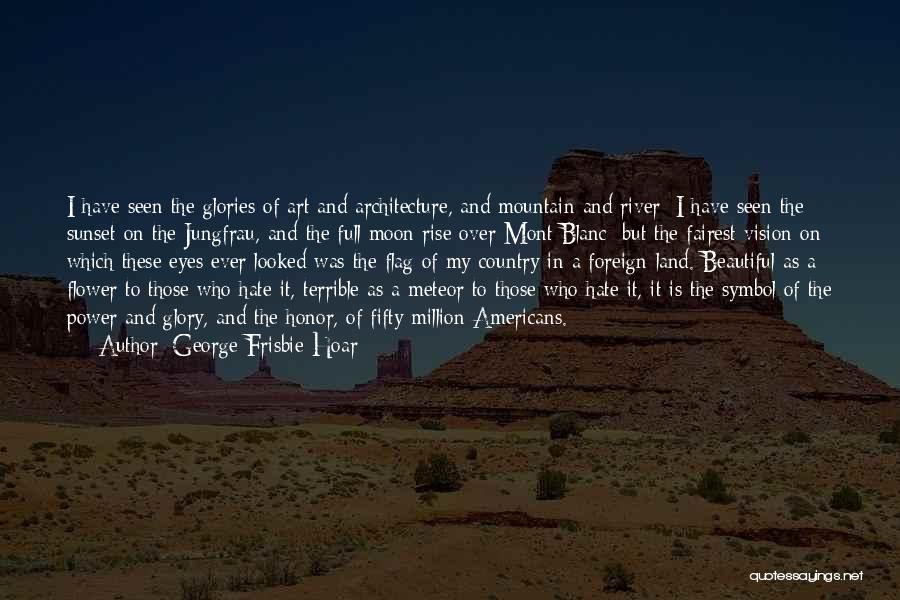 George Frisbie Hoar Quotes: I Have Seen The Glories Of Art And Architecture, And Mountain And River; I Have Seen The Sunset On The