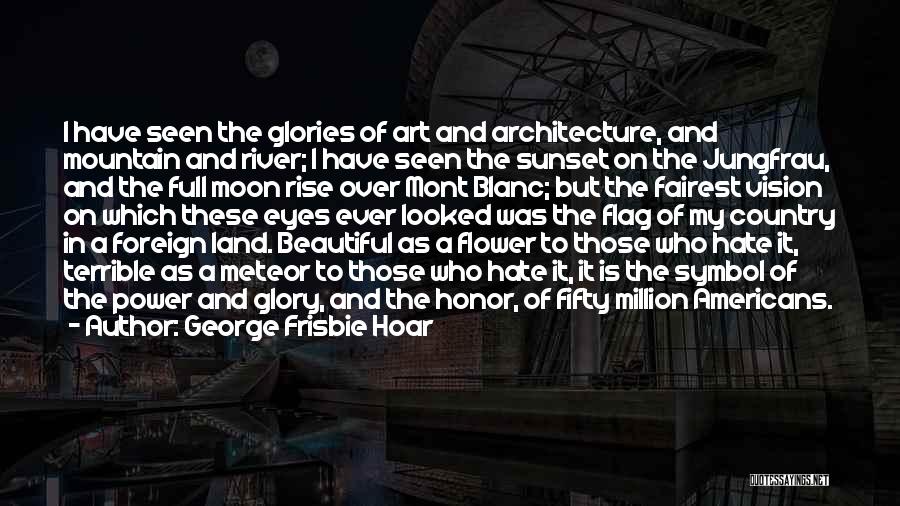 George Frisbie Hoar Quotes: I Have Seen The Glories Of Art And Architecture, And Mountain And River; I Have Seen The Sunset On The