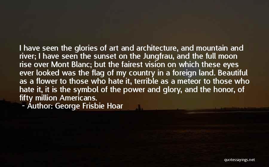 George Frisbie Hoar Quotes: I Have Seen The Glories Of Art And Architecture, And Mountain And River; I Have Seen The Sunset On The