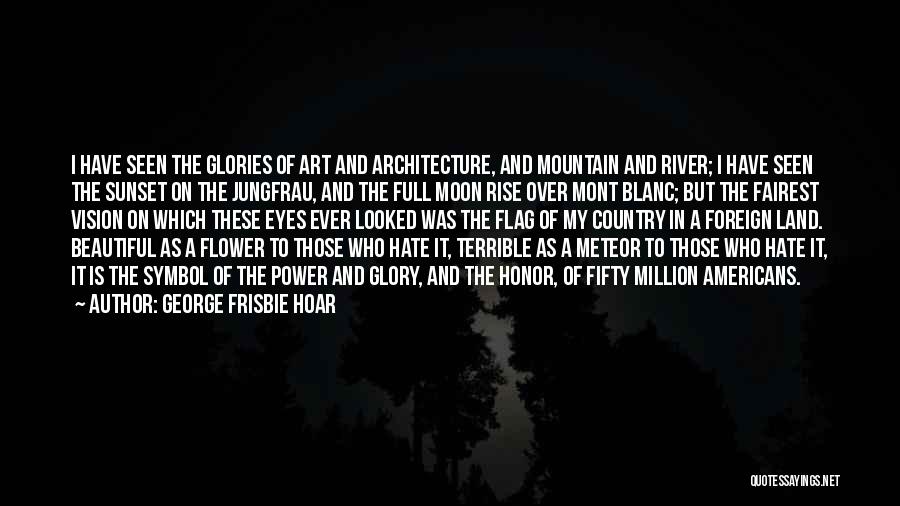 George Frisbie Hoar Quotes: I Have Seen The Glories Of Art And Architecture, And Mountain And River; I Have Seen The Sunset On The