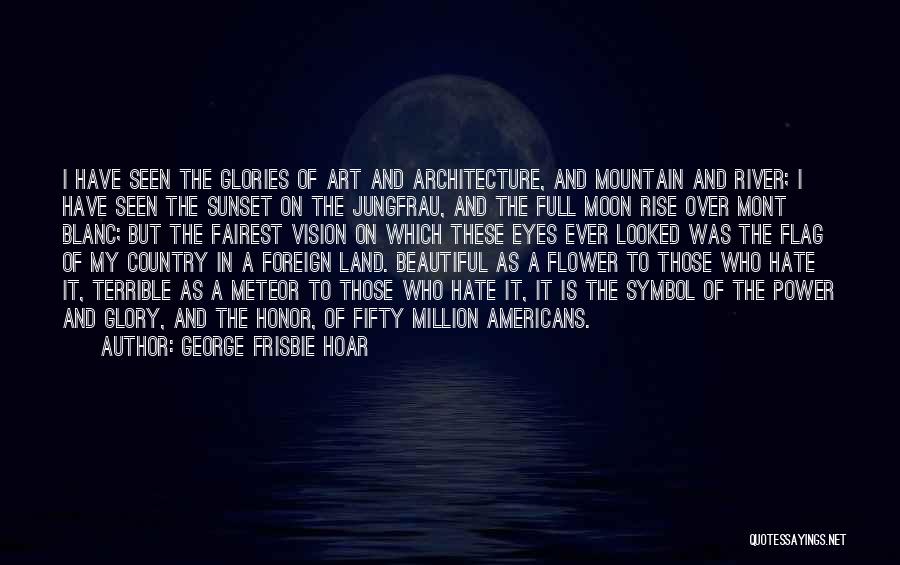 George Frisbie Hoar Quotes: I Have Seen The Glories Of Art And Architecture, And Mountain And River; I Have Seen The Sunset On The