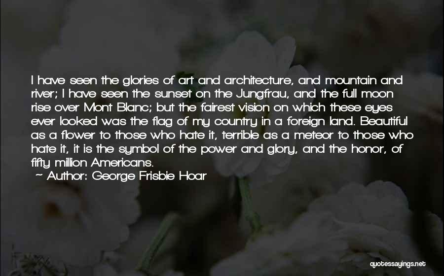 George Frisbie Hoar Quotes: I Have Seen The Glories Of Art And Architecture, And Mountain And River; I Have Seen The Sunset On The