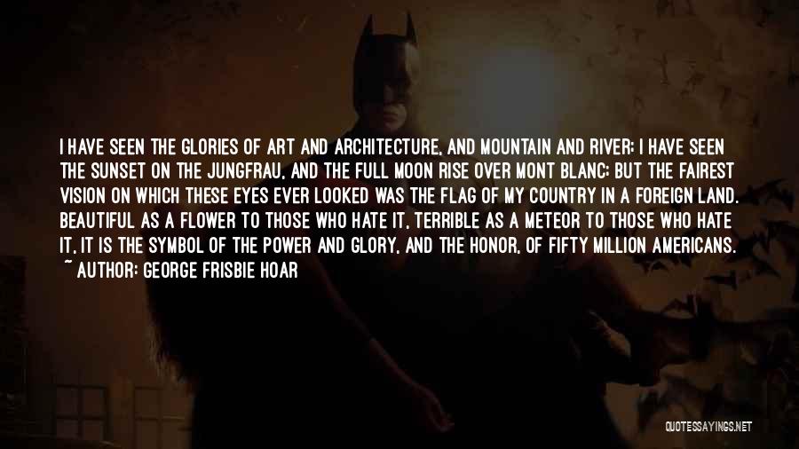 George Frisbie Hoar Quotes: I Have Seen The Glories Of Art And Architecture, And Mountain And River; I Have Seen The Sunset On The