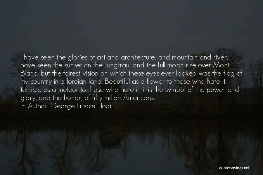 George Frisbie Hoar Quotes: I Have Seen The Glories Of Art And Architecture, And Mountain And River; I Have Seen The Sunset On The