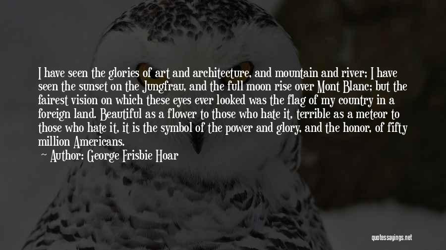 George Frisbie Hoar Quotes: I Have Seen The Glories Of Art And Architecture, And Mountain And River; I Have Seen The Sunset On The