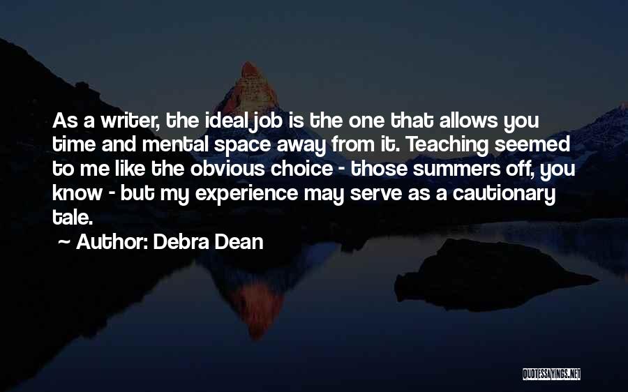 Debra Dean Quotes: As A Writer, The Ideal Job Is The One That Allows You Time And Mental Space Away From It. Teaching