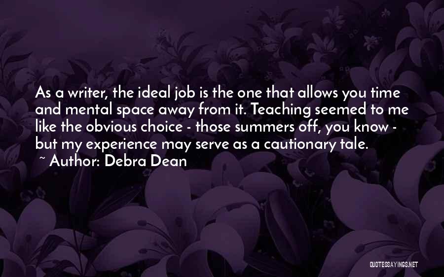 Debra Dean Quotes: As A Writer, The Ideal Job Is The One That Allows You Time And Mental Space Away From It. Teaching