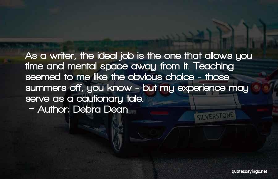 Debra Dean Quotes: As A Writer, The Ideal Job Is The One That Allows You Time And Mental Space Away From It. Teaching