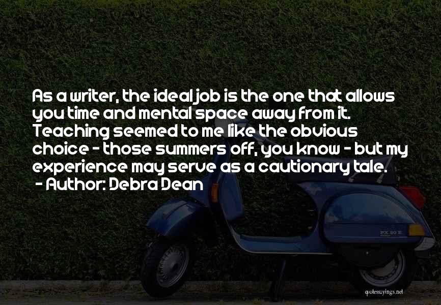 Debra Dean Quotes: As A Writer, The Ideal Job Is The One That Allows You Time And Mental Space Away From It. Teaching