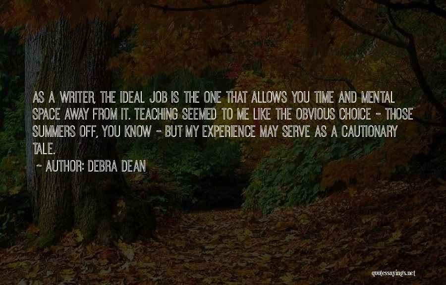 Debra Dean Quotes: As A Writer, The Ideal Job Is The One That Allows You Time And Mental Space Away From It. Teaching