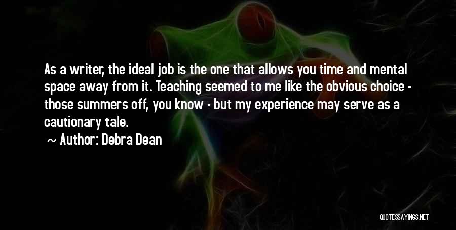 Debra Dean Quotes: As A Writer, The Ideal Job Is The One That Allows You Time And Mental Space Away From It. Teaching